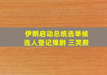 伊朗启动总统选举候选人登记豫剧 三哭殿